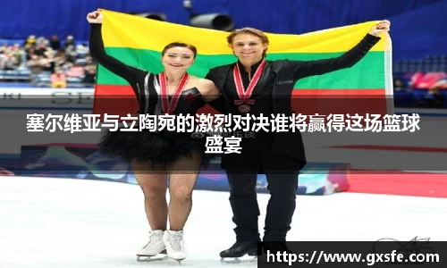 塞尔维亚与立陶宛的激烈对决谁将赢得这场篮球盛宴